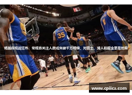 杨瀚森观战狂热：常规赛关注人数或突破千万规模，对勇士、湖人和掘金更是抢眼