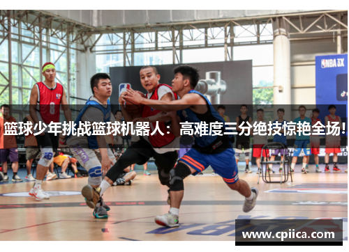 篮球少年挑战篮球机器人：高难度三分绝技惊艳全场!