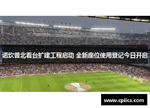 诺坎普北看台扩建工程启动 全新座位使用登记今日开启